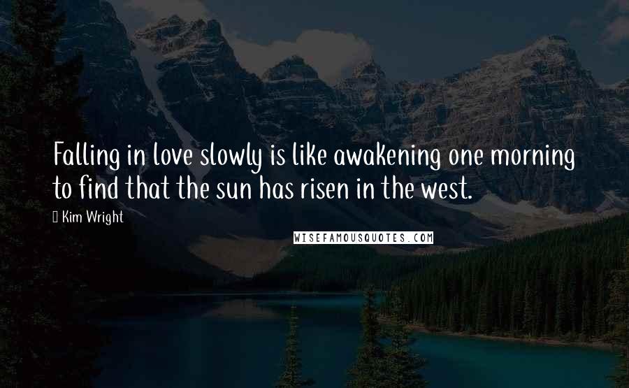 Kim Wright Quotes: Falling in love slowly is like awakening one morning to find that the sun has risen in the west.