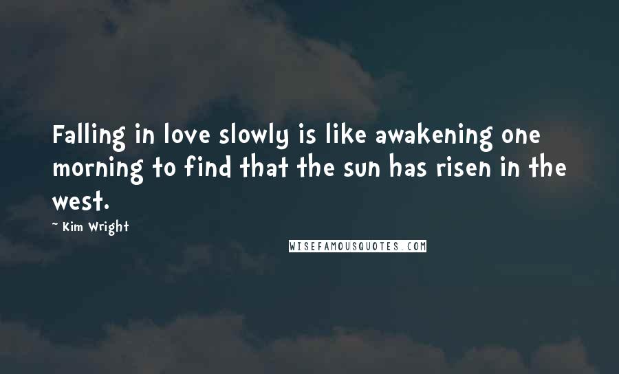 Kim Wright Quotes: Falling in love slowly is like awakening one morning to find that the sun has risen in the west.