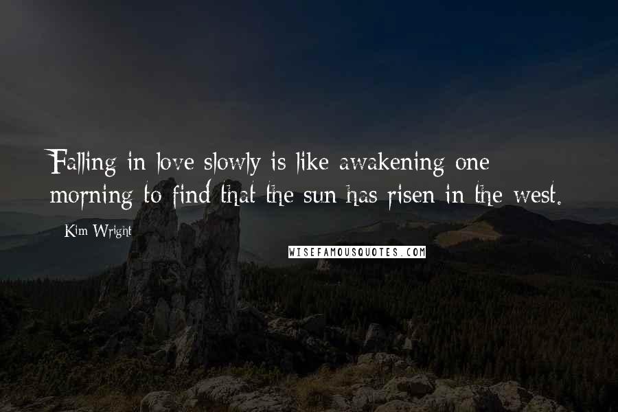 Kim Wright Quotes: Falling in love slowly is like awakening one morning to find that the sun has risen in the west.