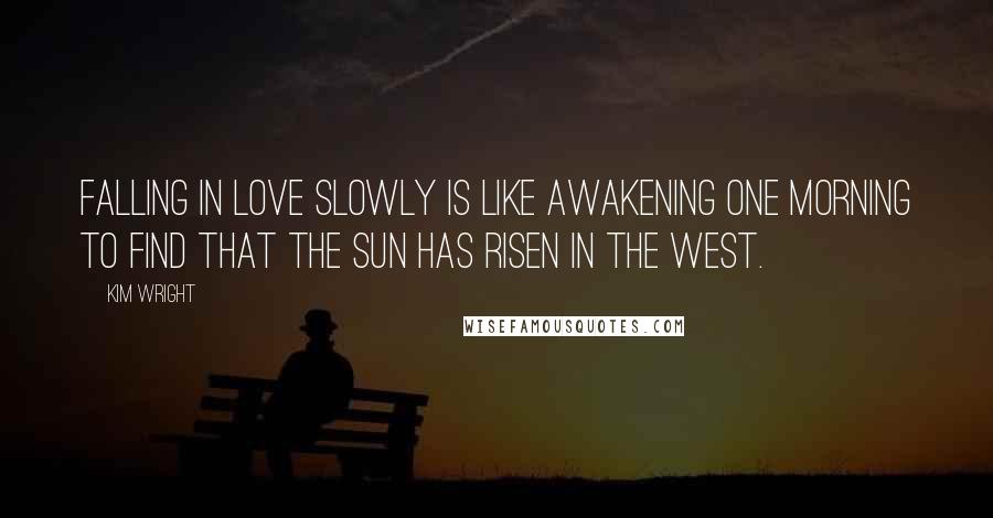 Kim Wright Quotes: Falling in love slowly is like awakening one morning to find that the sun has risen in the west.