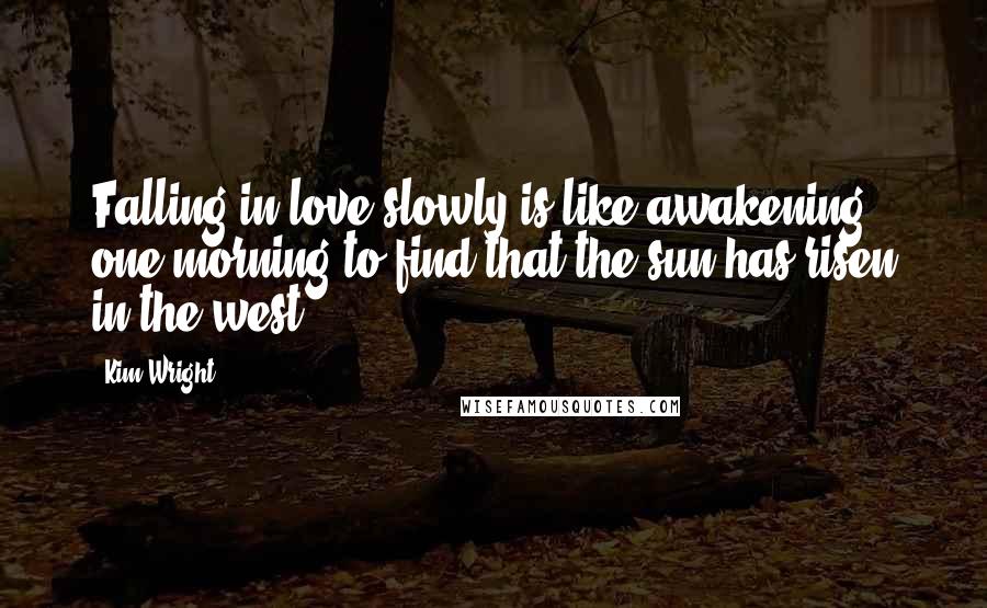 Kim Wright Quotes: Falling in love slowly is like awakening one morning to find that the sun has risen in the west.