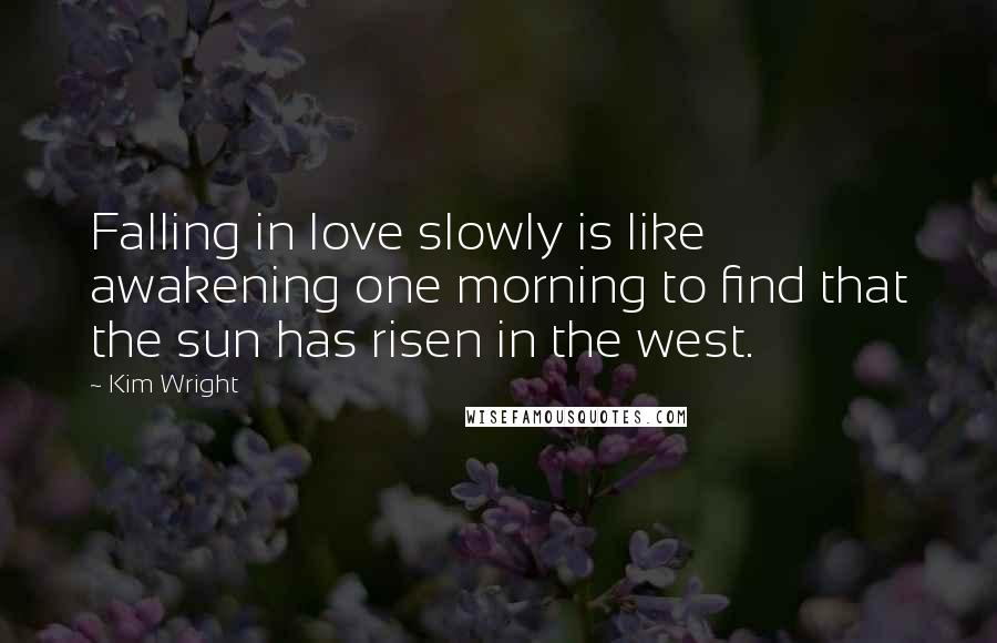 Kim Wright Quotes: Falling in love slowly is like awakening one morning to find that the sun has risen in the west.