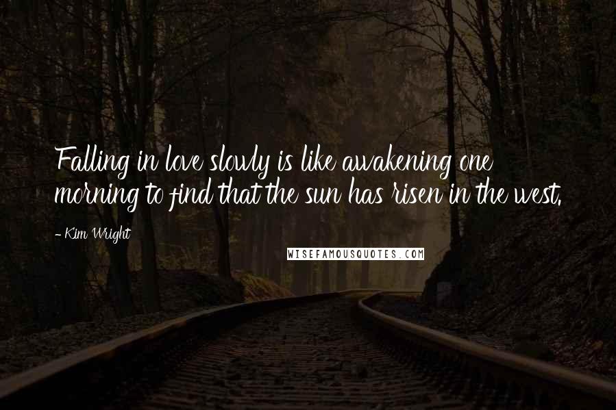 Kim Wright Quotes: Falling in love slowly is like awakening one morning to find that the sun has risen in the west.