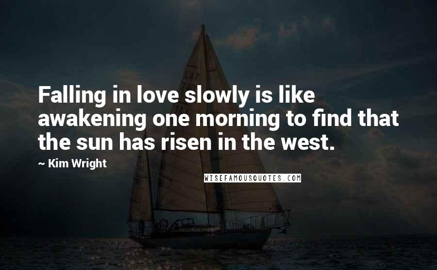 Kim Wright Quotes: Falling in love slowly is like awakening one morning to find that the sun has risen in the west.