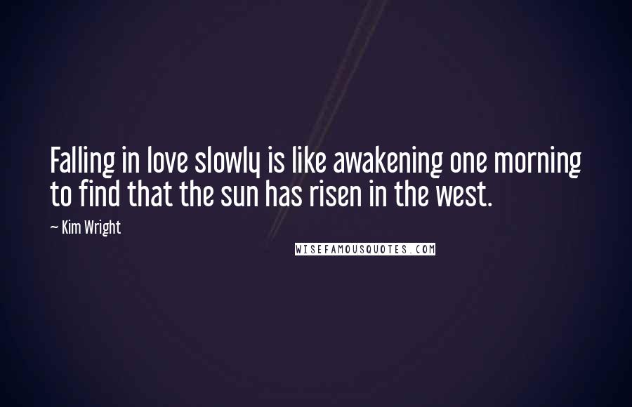 Kim Wright Quotes: Falling in love slowly is like awakening one morning to find that the sun has risen in the west.