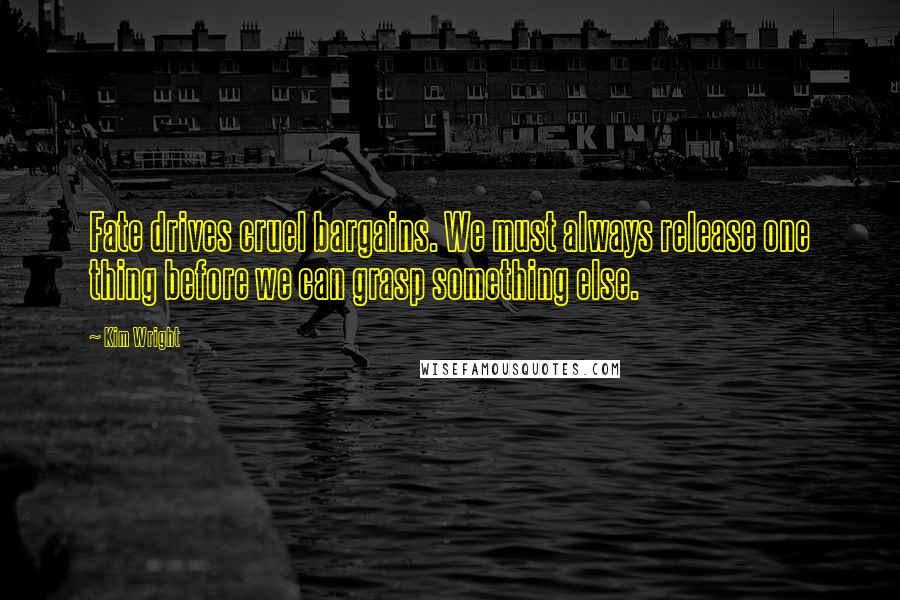 Kim Wright Quotes: Fate drives cruel bargains. We must always release one thing before we can grasp something else.