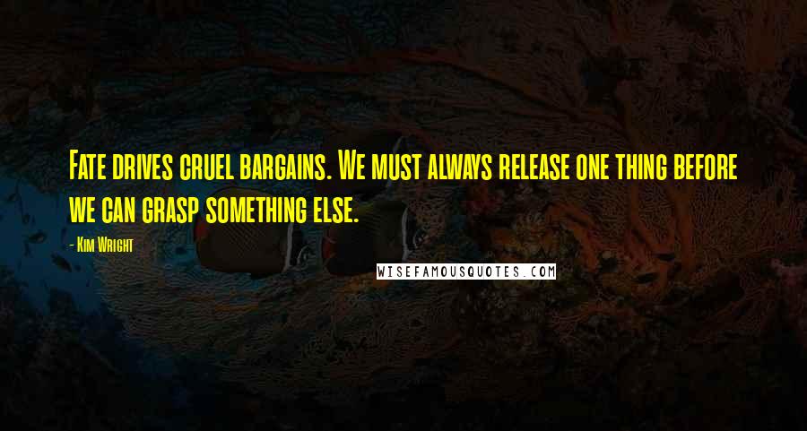 Kim Wright Quotes: Fate drives cruel bargains. We must always release one thing before we can grasp something else.