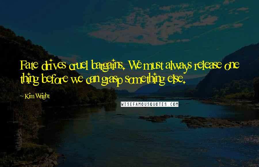 Kim Wright Quotes: Fate drives cruel bargains. We must always release one thing before we can grasp something else.