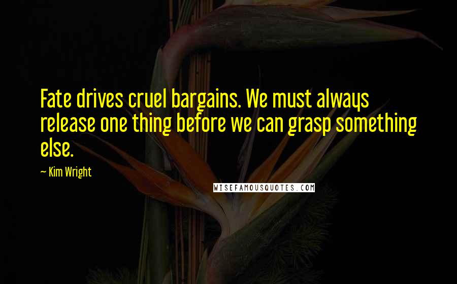 Kim Wright Quotes: Fate drives cruel bargains. We must always release one thing before we can grasp something else.