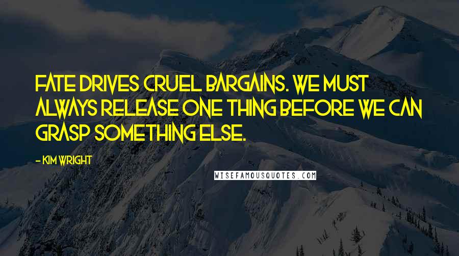 Kim Wright Quotes: Fate drives cruel bargains. We must always release one thing before we can grasp something else.