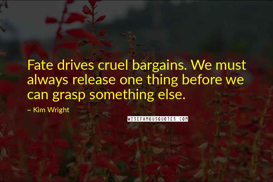 Kim Wright Quotes: Fate drives cruel bargains. We must always release one thing before we can grasp something else.