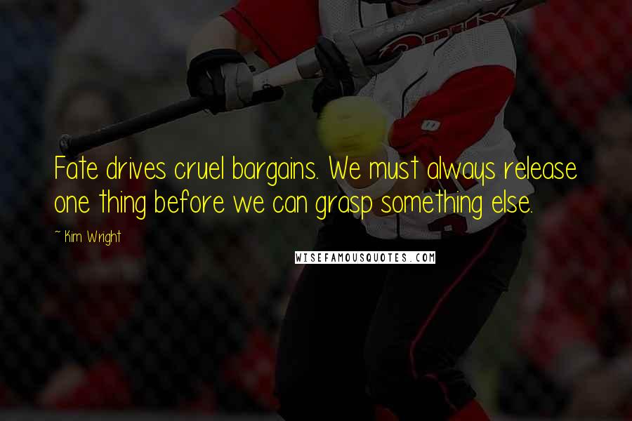 Kim Wright Quotes: Fate drives cruel bargains. We must always release one thing before we can grasp something else.