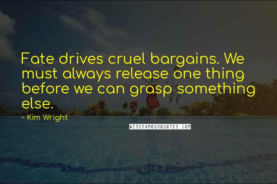 Kim Wright Quotes: Fate drives cruel bargains. We must always release one thing before we can grasp something else.