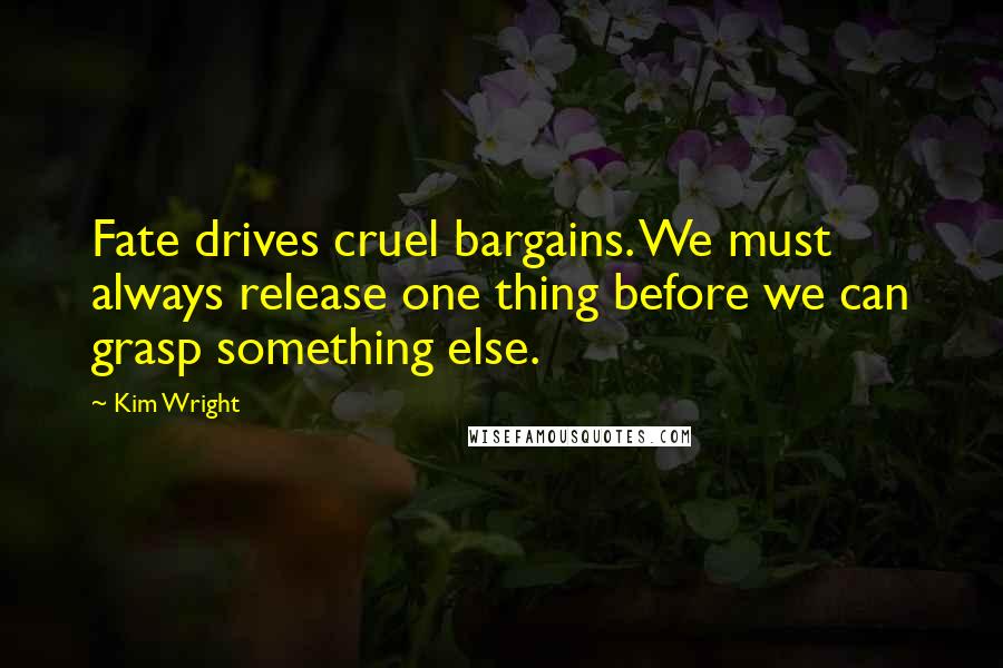 Kim Wright Quotes: Fate drives cruel bargains. We must always release one thing before we can grasp something else.