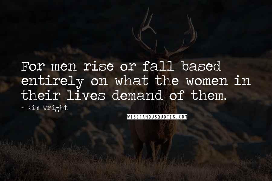 Kim Wright Quotes: For men rise or fall based entirely on what the women in their lives demand of them.