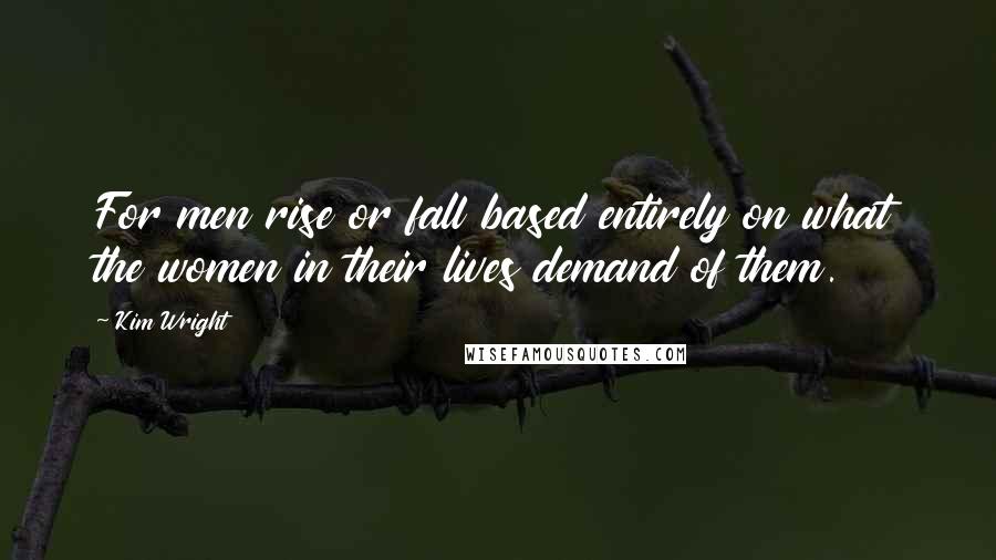 Kim Wright Quotes: For men rise or fall based entirely on what the women in their lives demand of them.