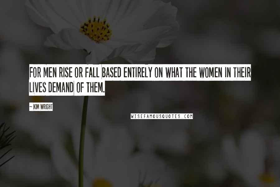 Kim Wright Quotes: For men rise or fall based entirely on what the women in their lives demand of them.