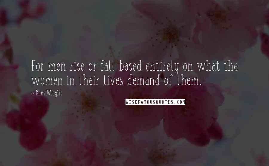 Kim Wright Quotes: For men rise or fall based entirely on what the women in their lives demand of them.