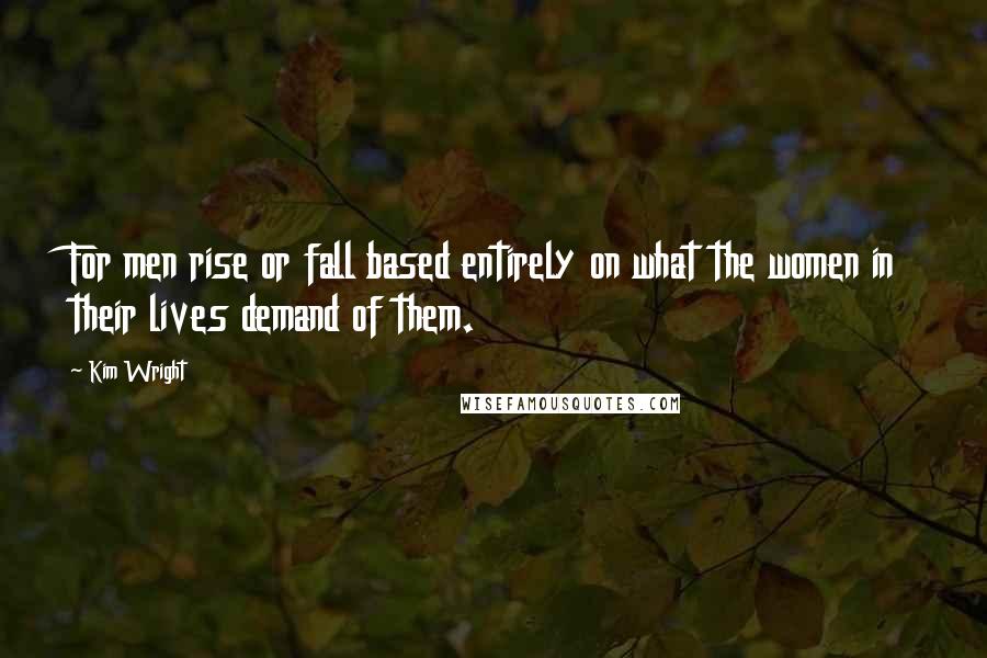 Kim Wright Quotes: For men rise or fall based entirely on what the women in their lives demand of them.