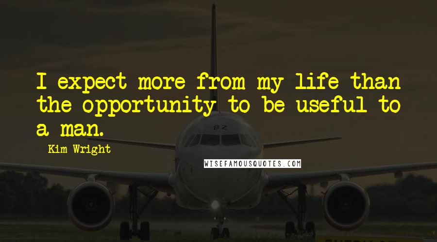 Kim Wright Quotes: I expect more from my life than the opportunity to be useful to a man.