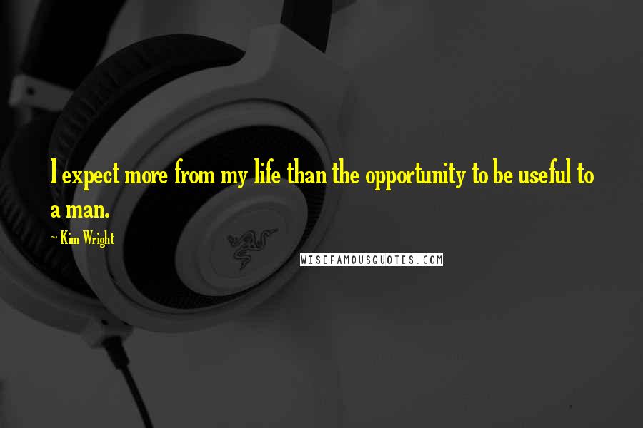 Kim Wright Quotes: I expect more from my life than the opportunity to be useful to a man.