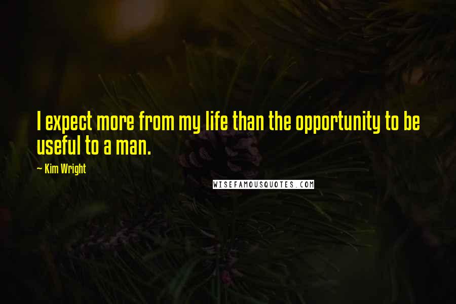 Kim Wright Quotes: I expect more from my life than the opportunity to be useful to a man.