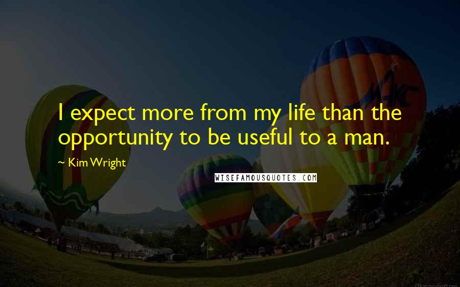 Kim Wright Quotes: I expect more from my life than the opportunity to be useful to a man.