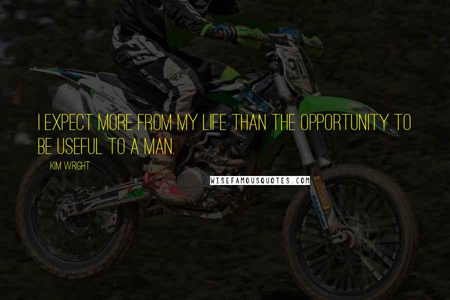 Kim Wright Quotes: I expect more from my life than the opportunity to be useful to a man.