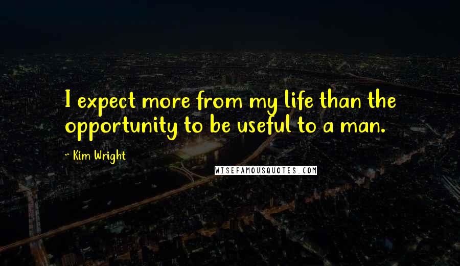 Kim Wright Quotes: I expect more from my life than the opportunity to be useful to a man.