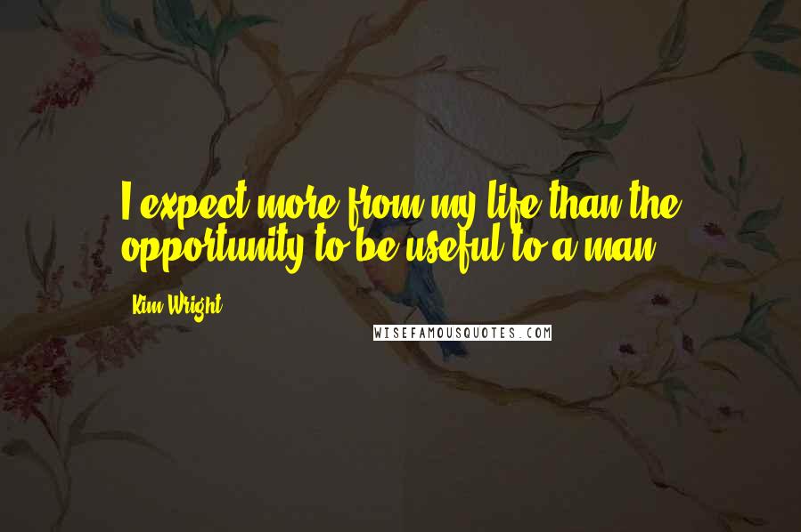 Kim Wright Quotes: I expect more from my life than the opportunity to be useful to a man.