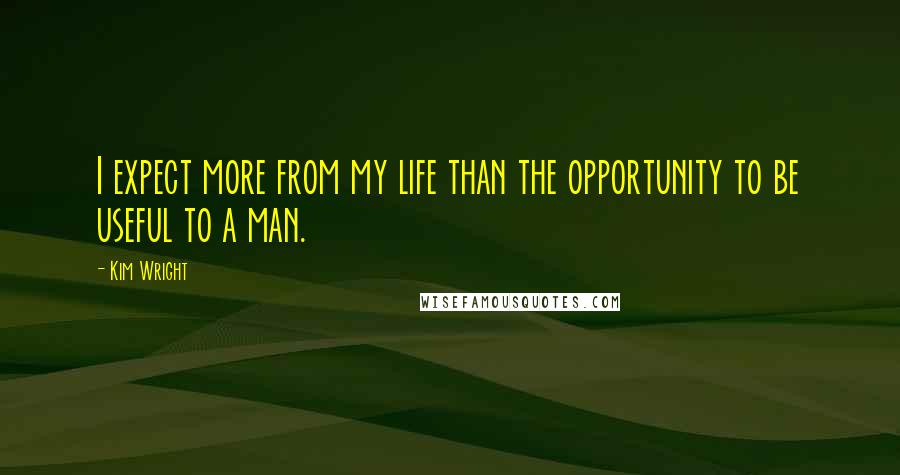Kim Wright Quotes: I expect more from my life than the opportunity to be useful to a man.
