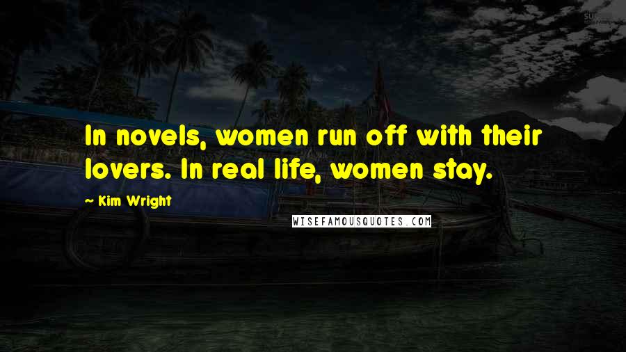 Kim Wright Quotes: In novels, women run off with their lovers. In real life, women stay.