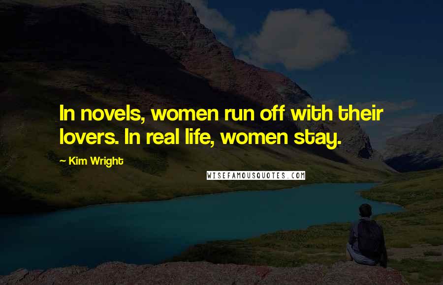 Kim Wright Quotes: In novels, women run off with their lovers. In real life, women stay.