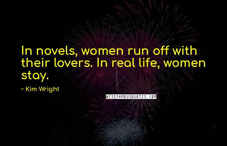 Kim Wright Quotes: In novels, women run off with their lovers. In real life, women stay.