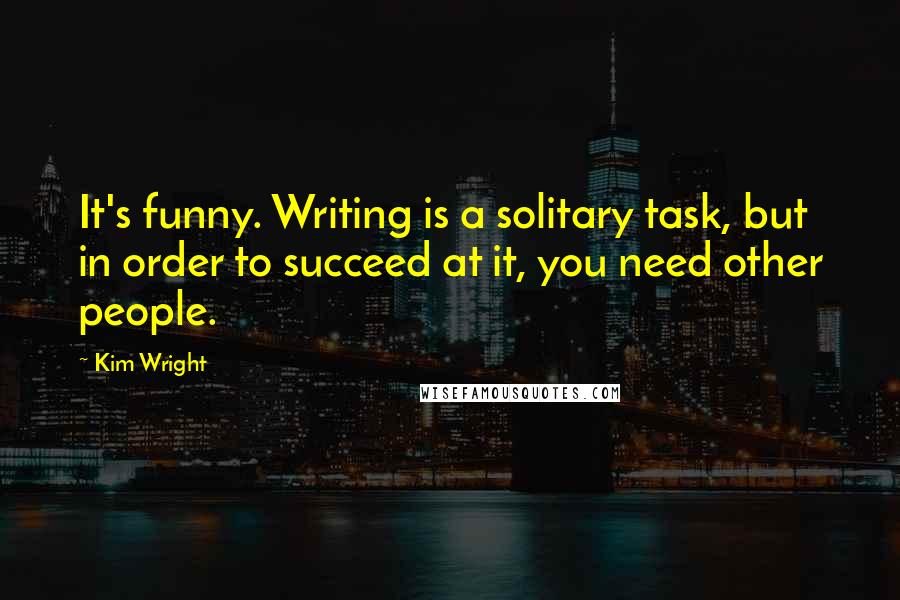 Kim Wright Quotes: It's funny. Writing is a solitary task, but in order to succeed at it, you need other people.