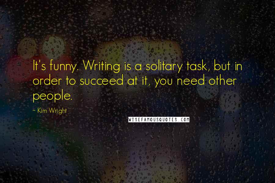 Kim Wright Quotes: It's funny. Writing is a solitary task, but in order to succeed at it, you need other people.