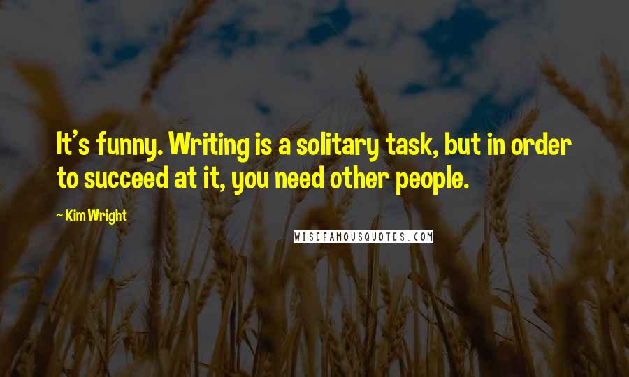 Kim Wright Quotes: It's funny. Writing is a solitary task, but in order to succeed at it, you need other people.