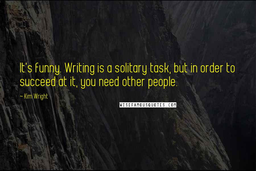 Kim Wright Quotes: It's funny. Writing is a solitary task, but in order to succeed at it, you need other people.