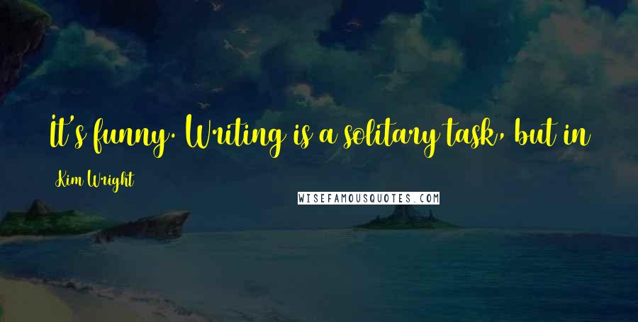 Kim Wright Quotes: It's funny. Writing is a solitary task, but in order to succeed at it, you need other people.