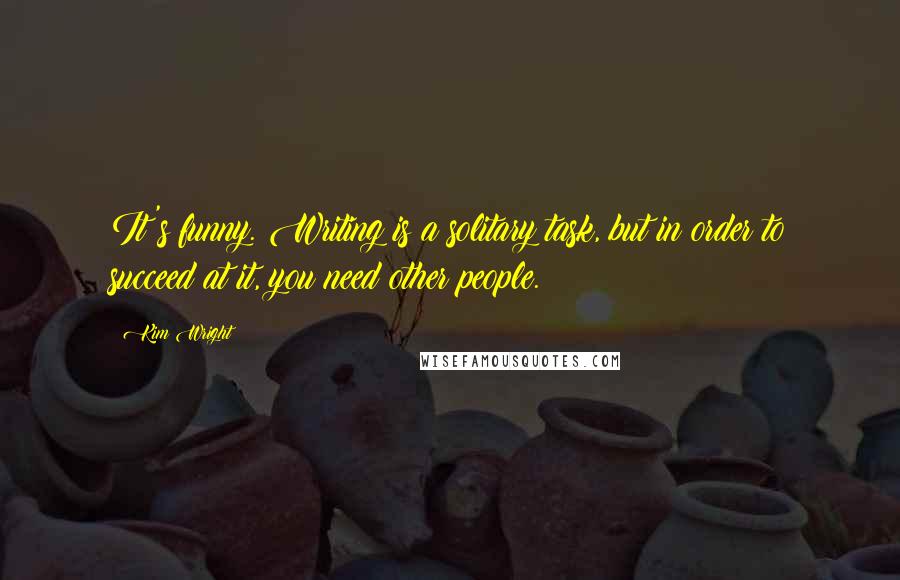 Kim Wright Quotes: It's funny. Writing is a solitary task, but in order to succeed at it, you need other people.