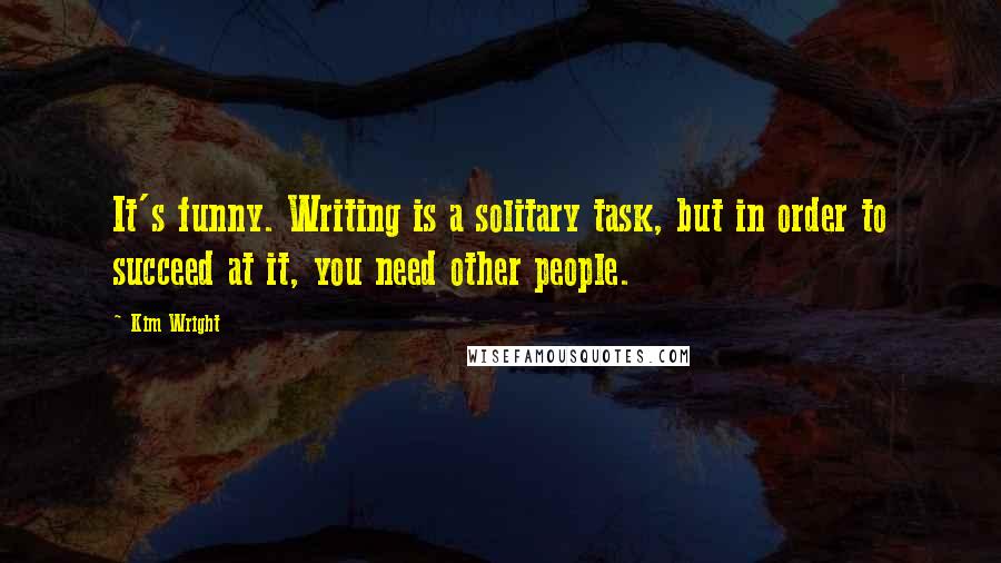 Kim Wright Quotes: It's funny. Writing is a solitary task, but in order to succeed at it, you need other people.