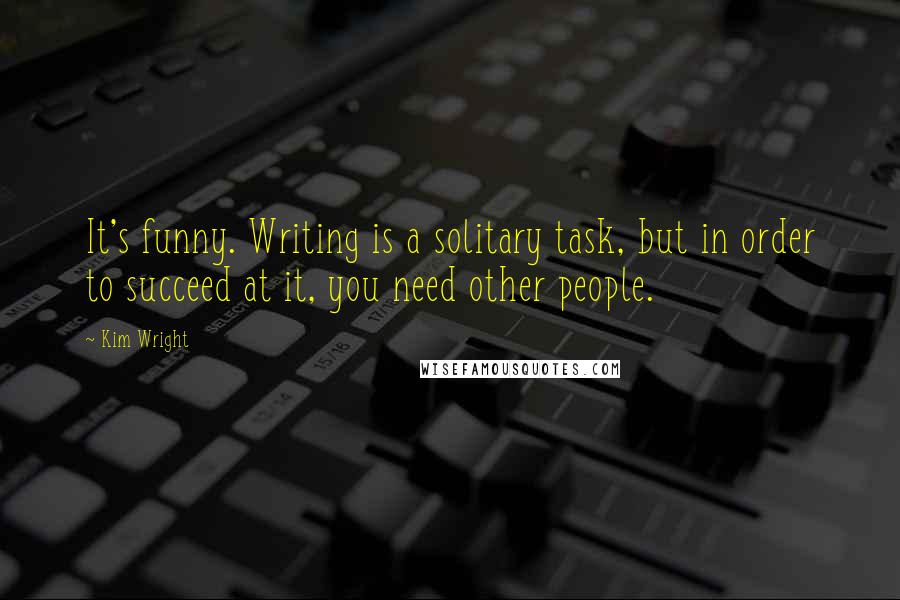 Kim Wright Quotes: It's funny. Writing is a solitary task, but in order to succeed at it, you need other people.