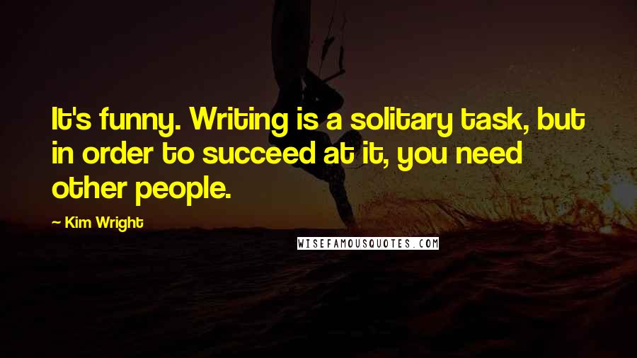 Kim Wright Quotes: It's funny. Writing is a solitary task, but in order to succeed at it, you need other people.