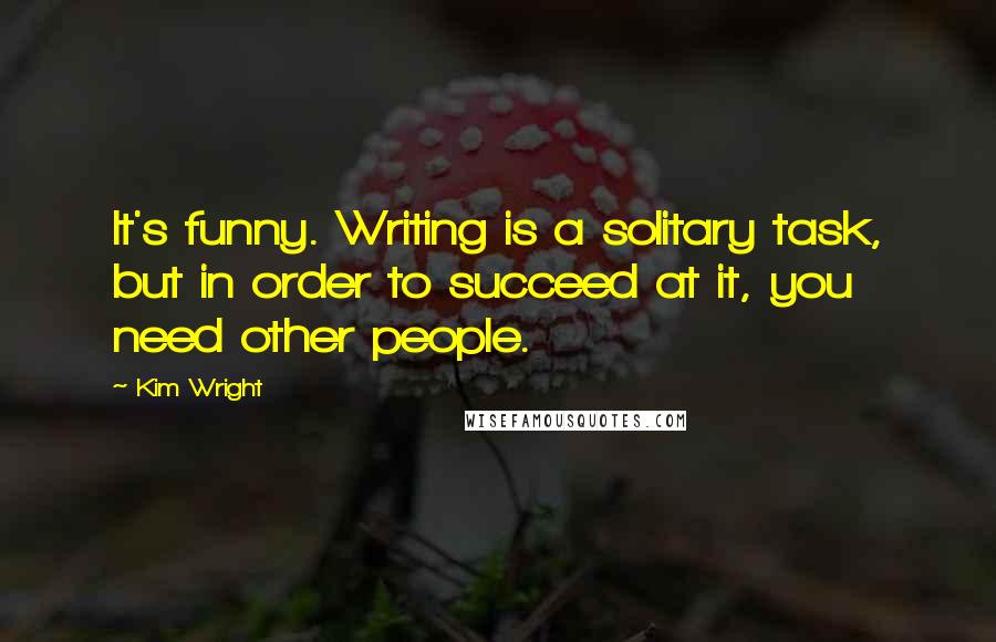 Kim Wright Quotes: It's funny. Writing is a solitary task, but in order to succeed at it, you need other people.