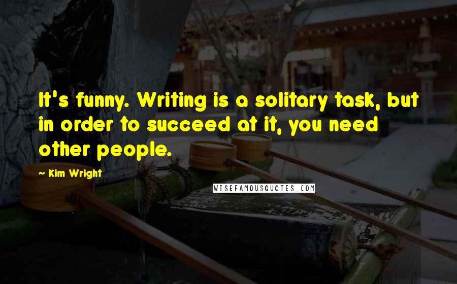 Kim Wright Quotes: It's funny. Writing is a solitary task, but in order to succeed at it, you need other people.