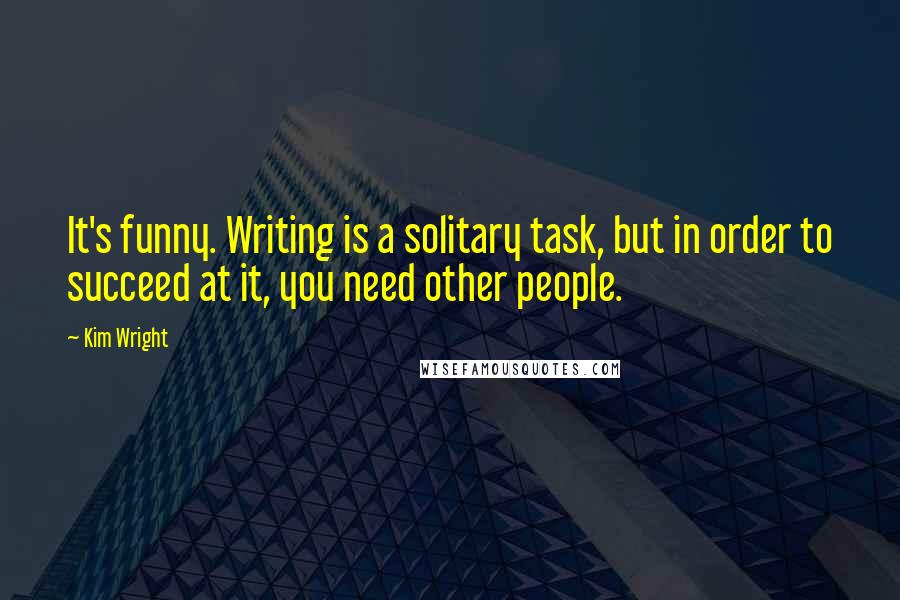 Kim Wright Quotes: It's funny. Writing is a solitary task, but in order to succeed at it, you need other people.