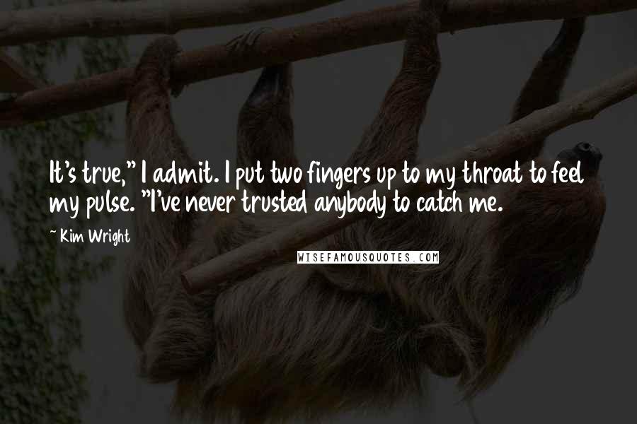 Kim Wright Quotes: It's true," I admit. I put two fingers up to my throat to feel my pulse. "I've never trusted anybody to catch me.