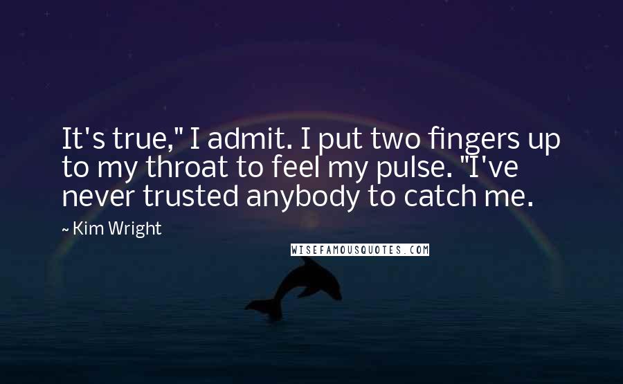 Kim Wright Quotes: It's true," I admit. I put two fingers up to my throat to feel my pulse. "I've never trusted anybody to catch me.