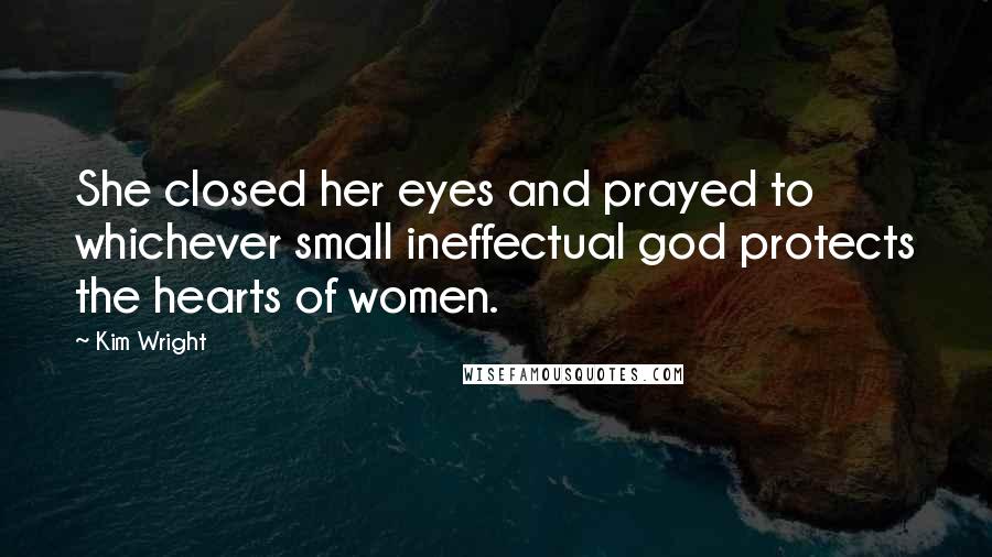Kim Wright Quotes: She closed her eyes and prayed to whichever small ineffectual god protects the hearts of women.