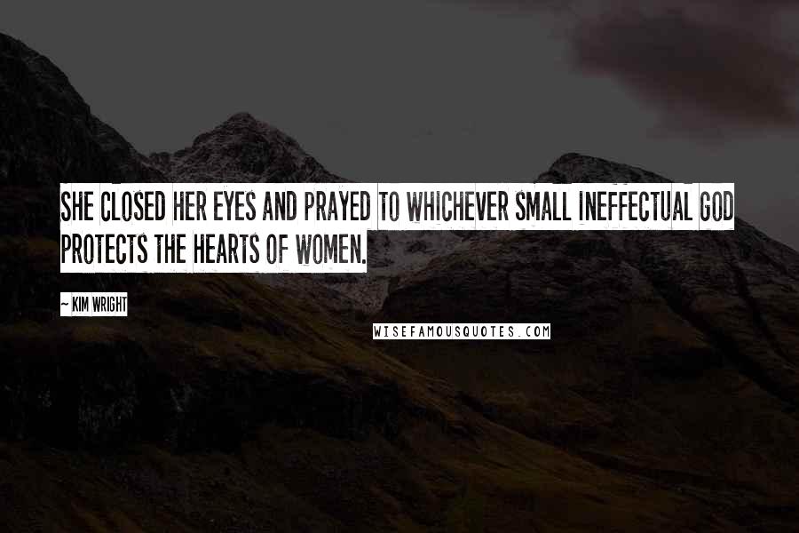 Kim Wright Quotes: She closed her eyes and prayed to whichever small ineffectual god protects the hearts of women.